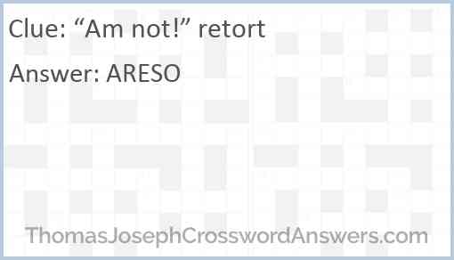 “Am not!” retort Answer